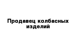 Продавец колбасных изделий